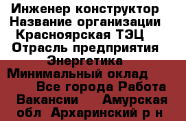 Инженер-конструктор › Название организации ­ Красноярская ТЭЦ-1 › Отрасль предприятия ­ Энергетика › Минимальный оклад ­ 34 000 - Все города Работа » Вакансии   . Амурская обл.,Архаринский р-н